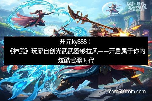 开元ky888：《神武》玩家自创光武武器够拉风——开启属于你的炫酷武器时代